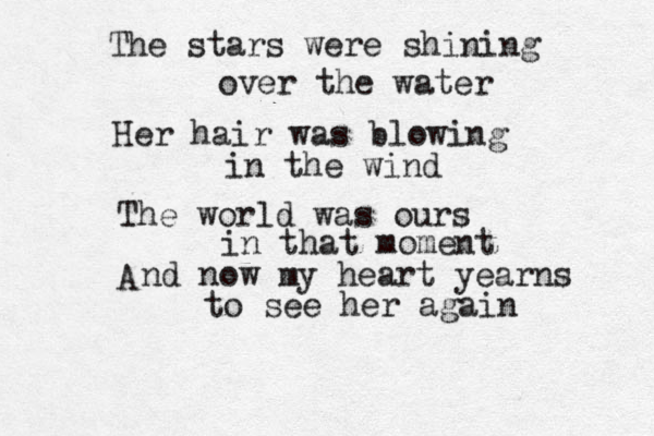 The stars were shining over the water Her hair was blowing in the wind The world was ours in that moment A nd now my heart yearns to see her again 