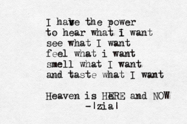 I habe v v the power to hear what i want I see what I want feel what i want smell what I want and taste what I want Heaven is He ERE and NOW -|zia|