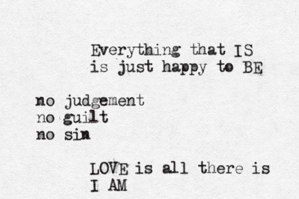 Everything that IS is just happy to BE no judgement no guilt no sin LOVE is all there is I AM 