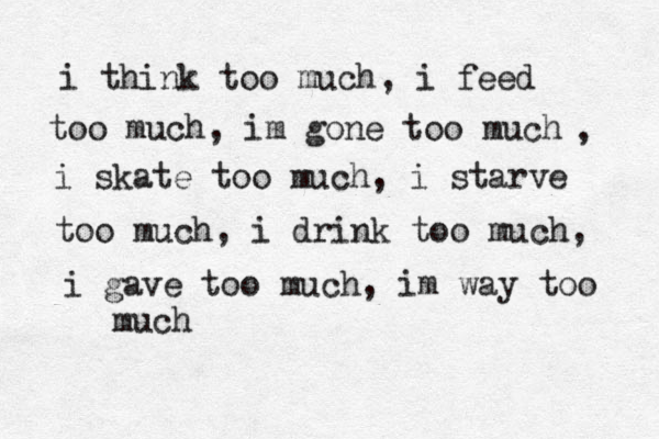 i think too much, i feed too much, im gone too much , i skate too much, i starve too much, i drink too much, i gave too much, im way too much 