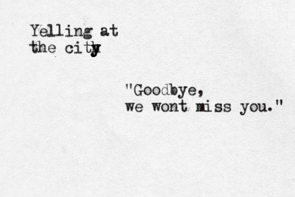 Yelling at the cith y y y y "Goodbye, we wont miss you." 