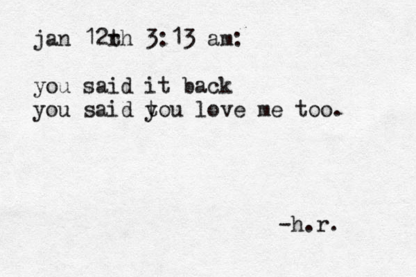 jan 12rh t 3:13 am: you said it back you said tou l y ove me too. -h.r.
