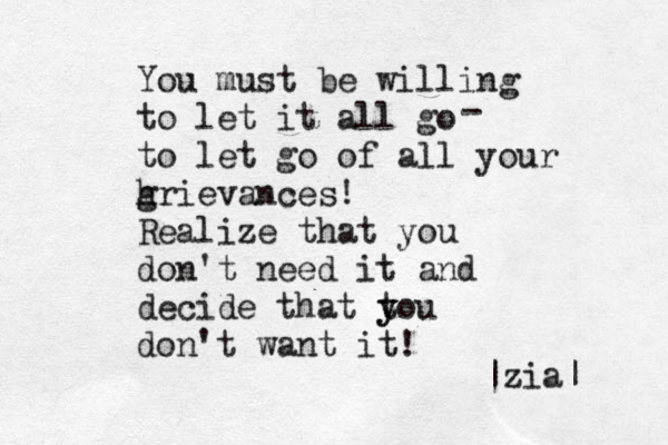 You must be willing to let it all go to let go of all your h grievances! Realize that you don't need it and decide that t y you don't want it! - |zia| 
