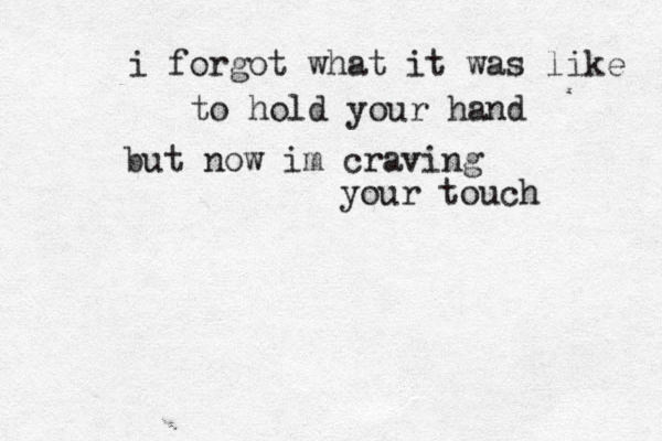 i forgot what it was like to hold your hand but now im craving your touch 