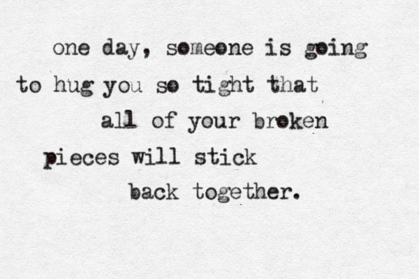 one day, someone is going to hug you so tight that all of your broken pieces will stick back together. 