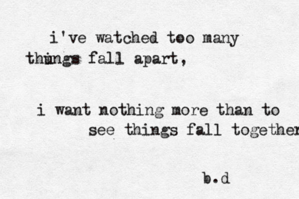 i've watched too many thu ings fall apart, i want nothing more than to see things fall together b.d 