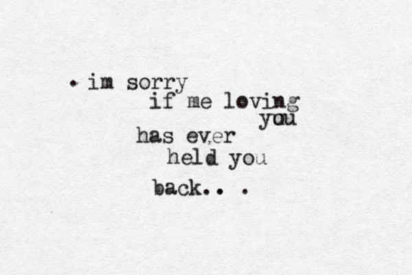 im sorry if me loving yu ou has ever held you back . . . . . 