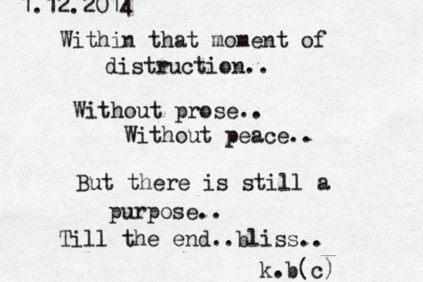 Within that moment of distru ction.. Without prose.. Without peace.. But there is still a purpose.. Till the end..bliss.. k.b(c) 1.12.2014