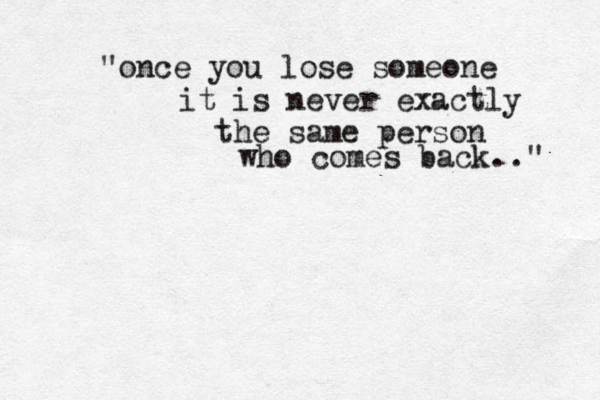 "once you lose someone it is never exactly the same person who comes back.." 