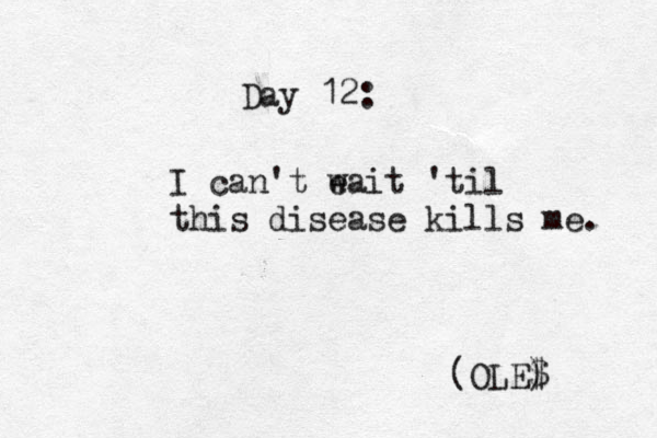 Day 12: I can't e wait 'til this disease kills me. (OLE$ ) 