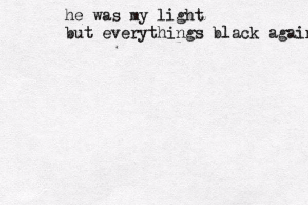 he was my light but everythings black again 