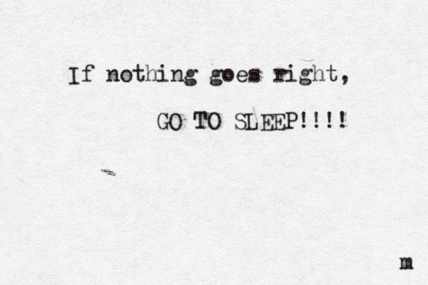 If nothing goes right, GO TO SLEEP!!!! m 