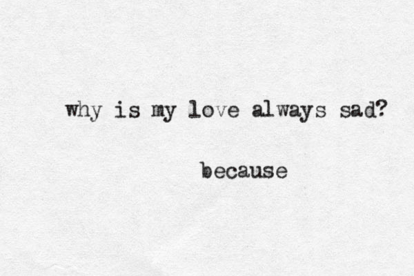 why is my love always sad? because