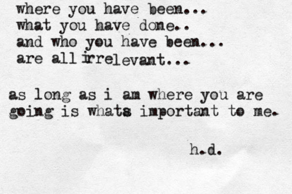 where you have been... what you have done.. and who you have been... are all rre i levant... as long as i am where you are going is whata s important to me. h.d. 