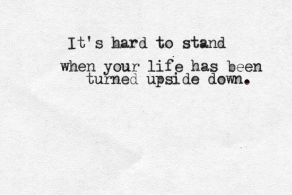 It's hard to stand when your life has been turned upside down. 