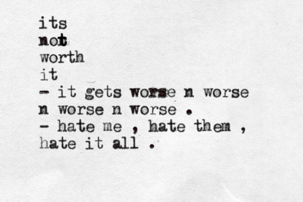 its nor t t worth it - it gets worse n worse n worse n worse . - hate me , hate them , hate it all . 