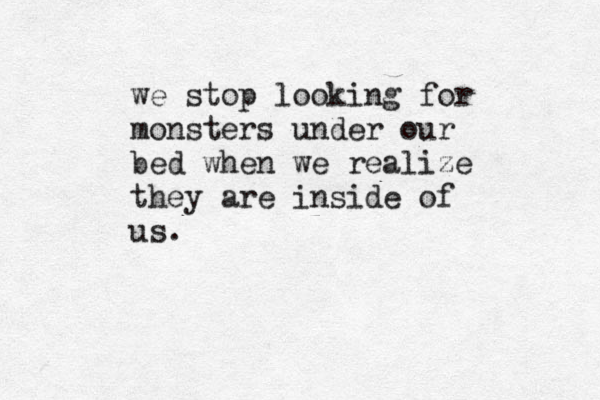 we stop looking for monsters under our bed when we realize they are inside of us.