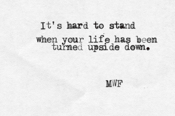 It's hard to stand when your life has been turned upside down. MWF
