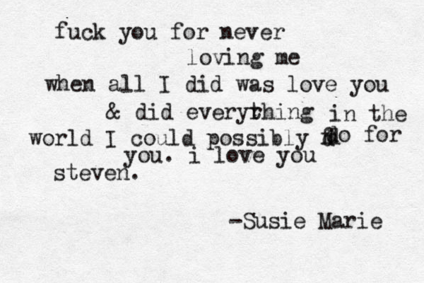 fuck you for never loving me when all I did was love you & did everyrhing t in the world I could possibly f d d do for you. i love you steven. -Susie Marie 
