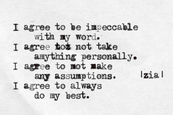 I agree to be impeccable with my word. I agree not t t x c not take amything personally. I agree to mot make any assumptions. I agree to always do my best. |zia| 