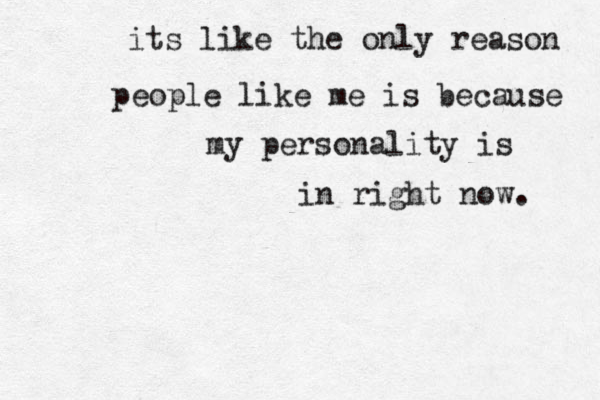 its like the only reason people like me is because my personality is in right now. 