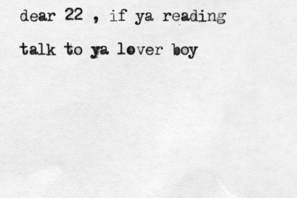 dear 22 , if ya reading talk to ya lover boy 