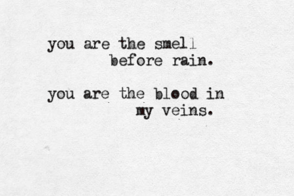 you are the smell before rain. you are the blood in my veins.