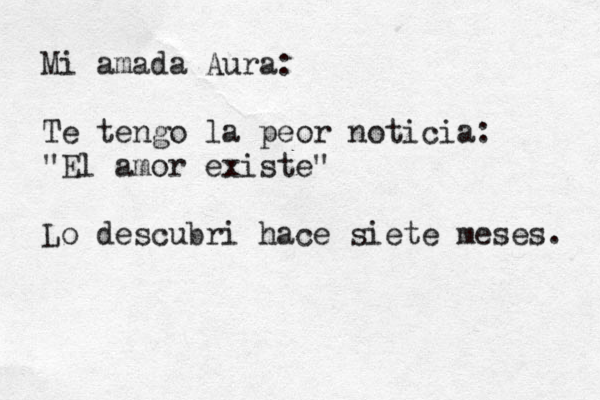 Mi amada Aura: Te tengo la peor noticia: "El amor existe" Lo descubri hace siete meses. 