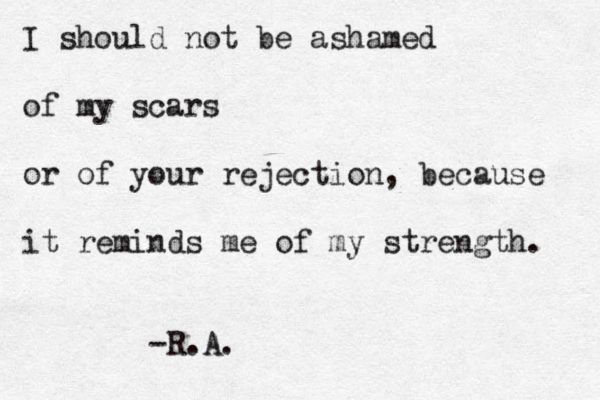 I should not be ashamed of my scars or of your rejection, because it reminds me of my strength. -R.A.