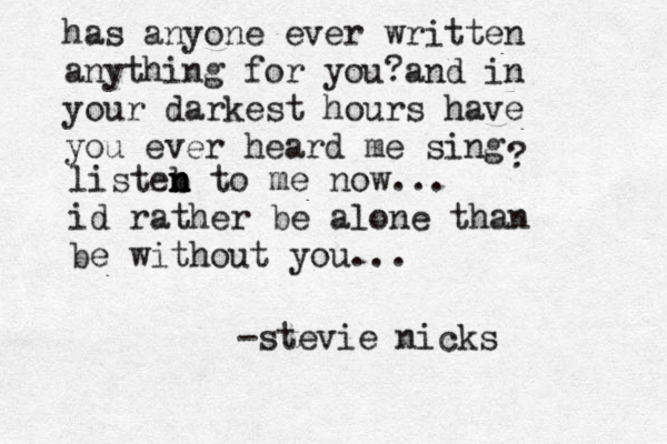 has anyone ever written anything for you?and in your darkest hours have you ever heard me sing ? listeb n n n to me now... id rather be alone than be without you... -stevie nicks