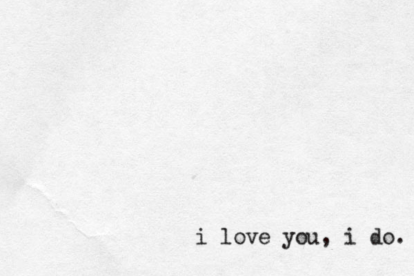 i love you, i do. 