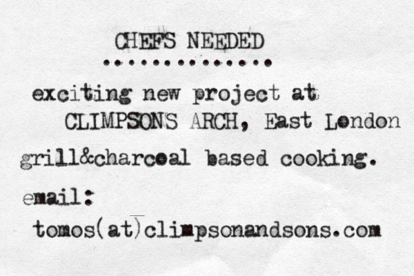 CHEFS NEEDED .............. exciting new project at CLIMPSONS ARCH, East London grill&charcoal based cooking . email: tomos(at)climpsonandsons.com 