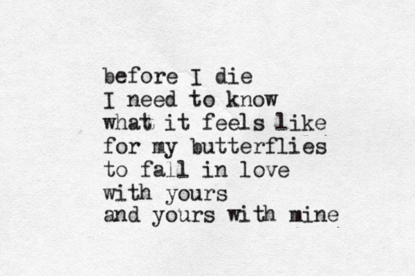 before I die I need to know what it feels like for my butterflies to fall in love with yours and yours with mine 