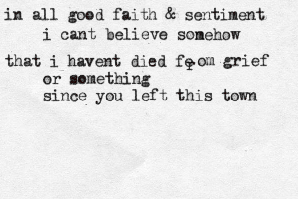 in all good faith & sentiment i cant believe son mehow that i havent died fe r om grief or something since you left this town 
