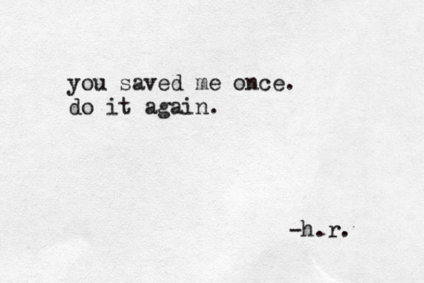 you saved me once. do it again. -h.r.