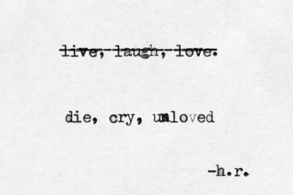 live, laugh, love. ------------------ die , cry, unloved -h.r.