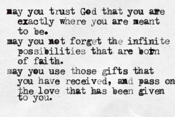 ma y you trust God that you are exactly where you are meant to be. may you not forget the infinite possibilities that are botn r r r r of faith. may you use those gifts that you have received, and pass on the love that has been given to you. 