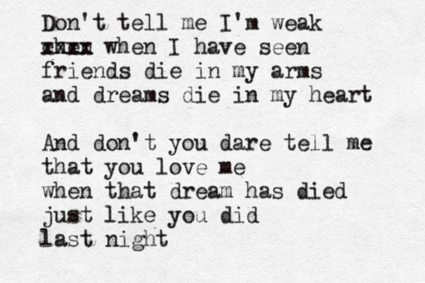 Don't tell me I'm weak ehen xxxx when I have seen friends die in my arms and dreams die in my heart And don't you dare tell me that you love me when that dream has died just like you did last night 