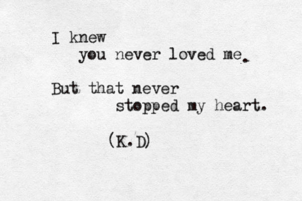 I knew you never loved me But that never stopped my heart. (K.D) . 