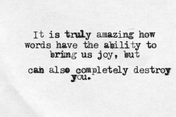 It is truly amazing how words have the ability to brung i us joy, but cab n also completely destroy you. 