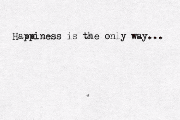 Happiness is the only way... 