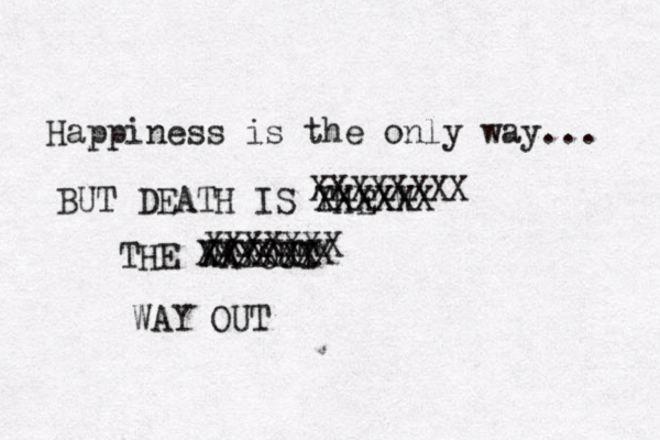 Happiness is the only way... BUT DEATH IS THEXW XXXXXX THE WAYOUT XXXXXX WAY OUT XXXXXXX XXXXXXX XXXXXXXX 