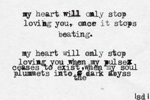 my heart will only stop lovibg you, oncr e it stops beating. n my heart will only stop loving you when my pulses ceases to exist when my soul plummets into a dark abyss x x x x , c c ^ the sd••••••••••• | | 