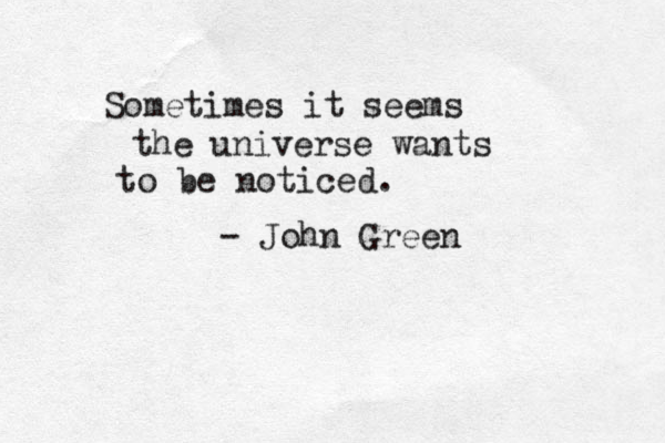 Sometimes it seems the universe wants to be noticed. - John Green 
