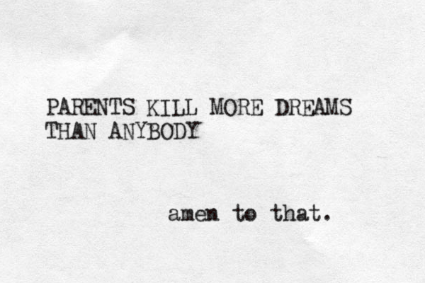 PARENTS KILL MORE DREAMS THAN ANYBODY amen to that . 