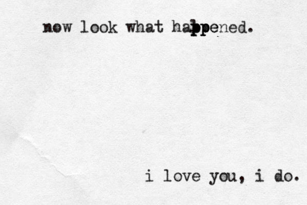 i love you, i do. no w look what halpe pp pp ppened. 