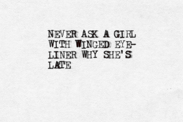 NEVER ASK A GIRL WITH WINGED EYE- LINER WHY SHE'S LATE
