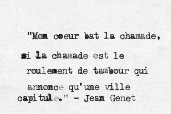 "Mon coeur bat la chamade, si la chamade est le roulement de tambour qui annonce qu'une ville capitule." - Jean Genet