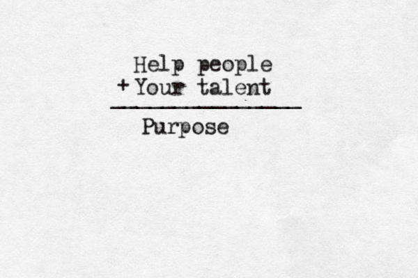 Help people Your talent + _______________ Purpose