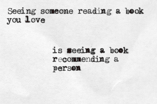 Seeing someone reading a book you love is seeing a book recommending a person